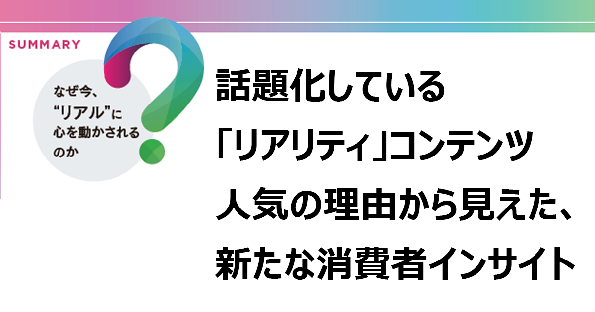 話題化している「リアリティ」コンテンツ人気の理由から見えた、新たな消費者インサイト