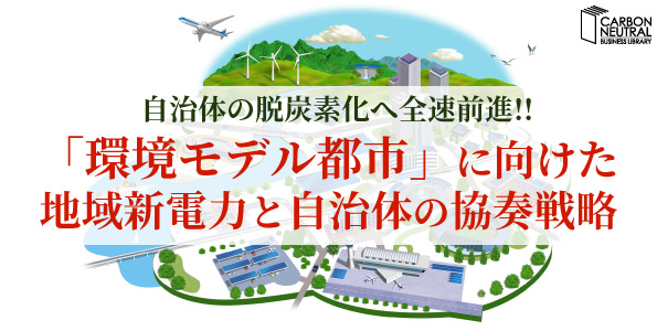 自治体の脱炭素化へ全速前進!!「環境モデル都市」に向けた 地域新電力と自治体の協奏戦略