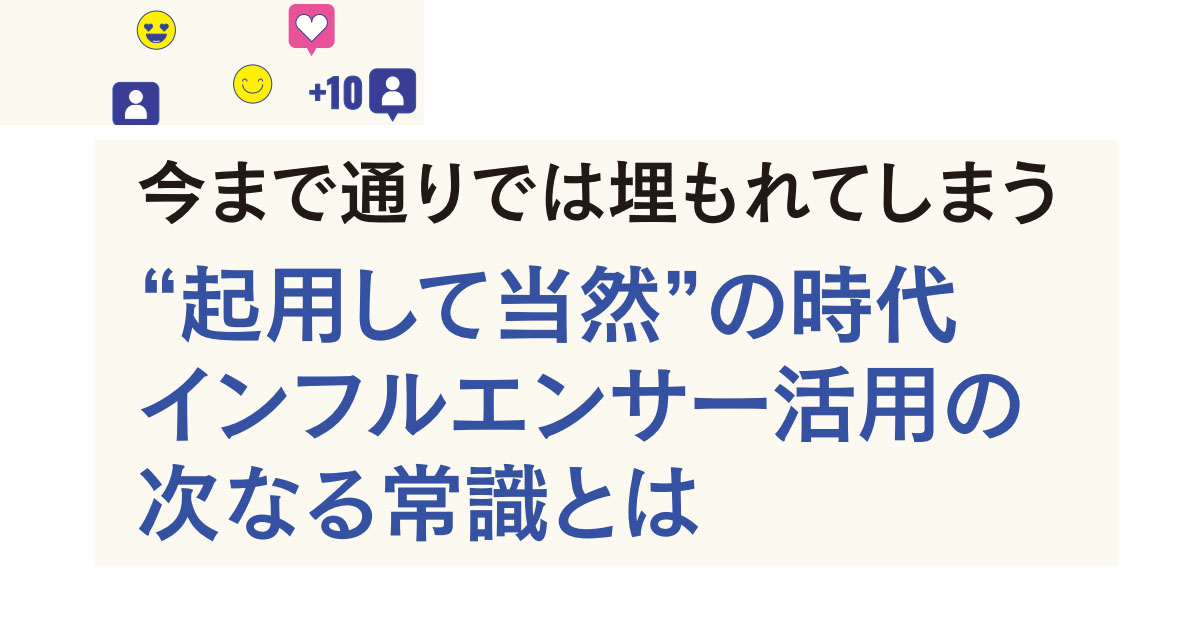 今まで通りでは埋もれてしまう　“起用して当然”の時代インフルエンサー活用の次なる常識とは