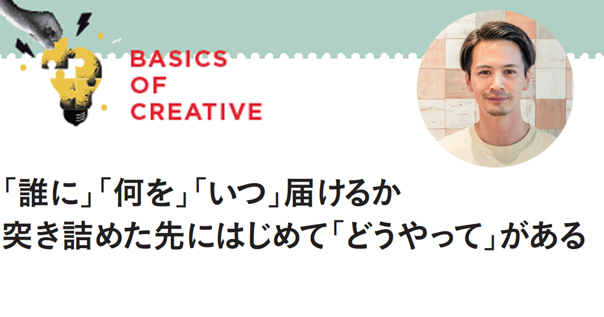 「誰に」「何を」「いつ」届けるか 突き詰めた先にはじめて「どうやって」がある