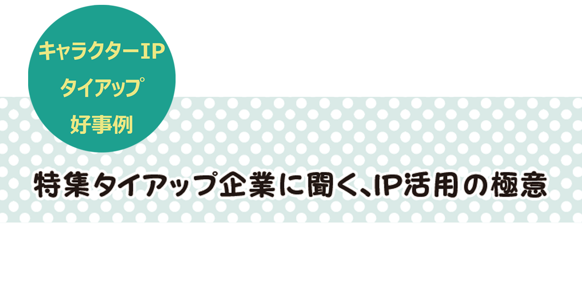 IPホルダーはどんな企業・ブランドと組みたいのか 担当者が明かす、「コラボしたくなる」3つの鍵