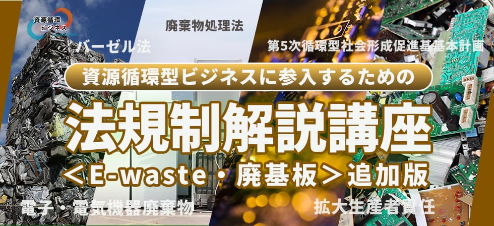  資源循環型経済に参入する事業者のための法規制解説講座座＜「E-waste」「廃基板の輸入」」追加版＞