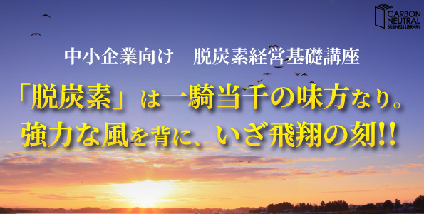 中小企業向け脱炭素経営基礎講座 「脱炭素」は一騎当千の味方なり。 強力な風を背に、いざ飛翔の刻!!.jpg