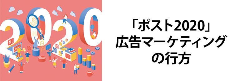 「ポスト2020」広告マーケティングの行方