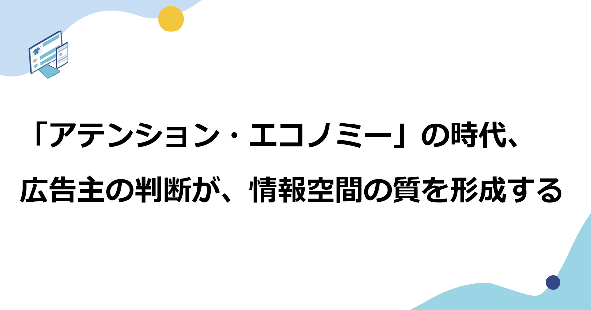 「アテンション・エコノミー」の時代、広告主の判断が、情報空間の質を形成する