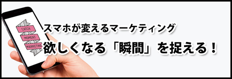 スマホが変えるマーケティング　欲しくなる「瞬間」を捉える！