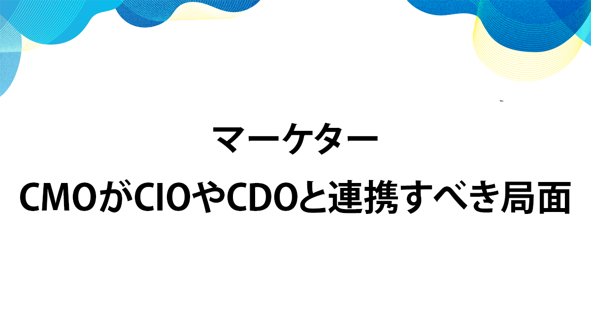 CMO自身が技術の進化を的確に捉えるべし　CIO・CDOを巻き込む迅速かつ柔軟な対応を