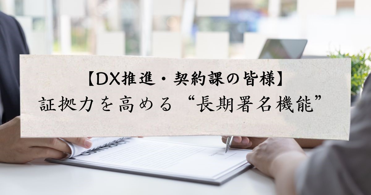 【DX推進・契約課の皆様】証拠力を高める“長期署名機能”