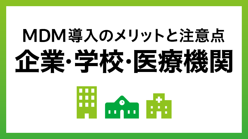 MDMを導入するメリット・デメリットとは？企業・学校・医療機関からの視点でご紹介