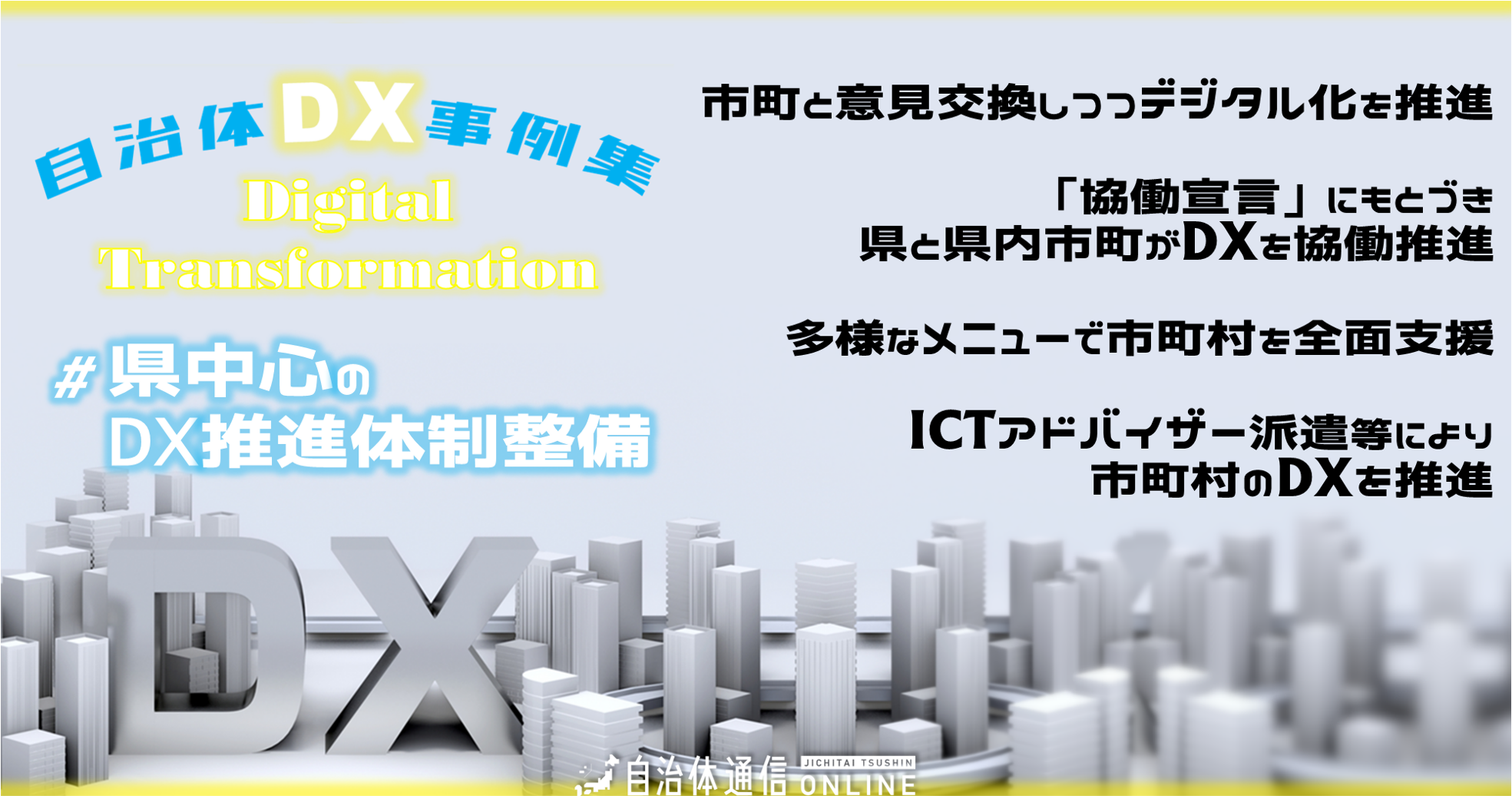 自治体DX事例 #県中心のDX推進体制整備｜市町と意見交換しつつデジタル化を推進、「協働宣言」にもとづき県と県内市町がDXを協働推進、多様なメニューで市町村を全面支援、ICTアドバイザー派遣等により市町村のDXを推進