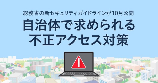 総務省の最新版自治体向けセキュリティガイドラインが10月公開！自治体で求められる不正アクセス対策とは？