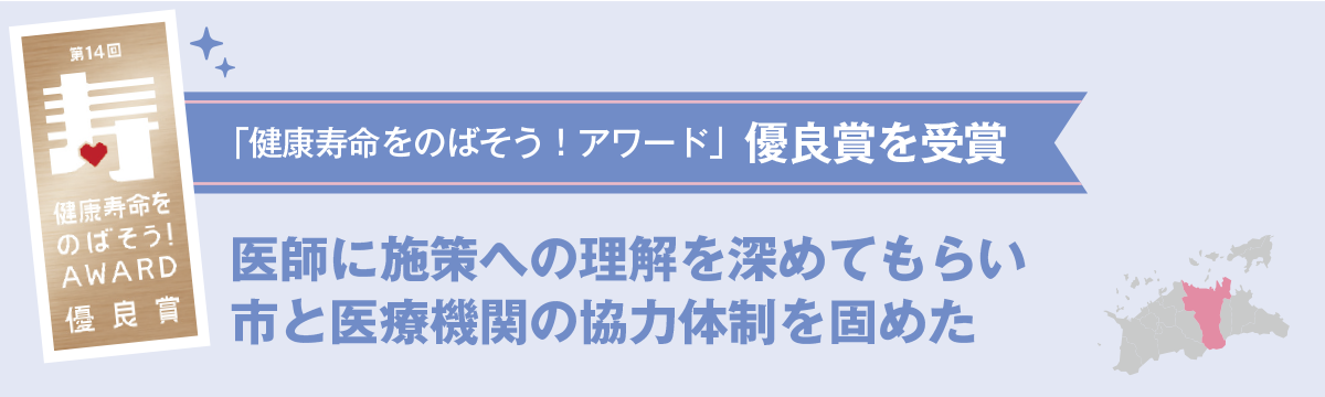 「健康寿命をのばそう!アワード」  優良賞を受賞 医師に施策への理解を深めてもらい 市と医療機関の協力体制を固めた
