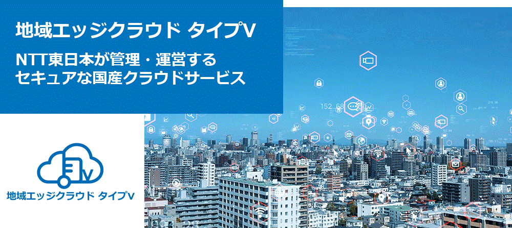 NTT東日本が管理・運営するセキュアな国産クラウドサービス「地域エッジクラウド タイプV」