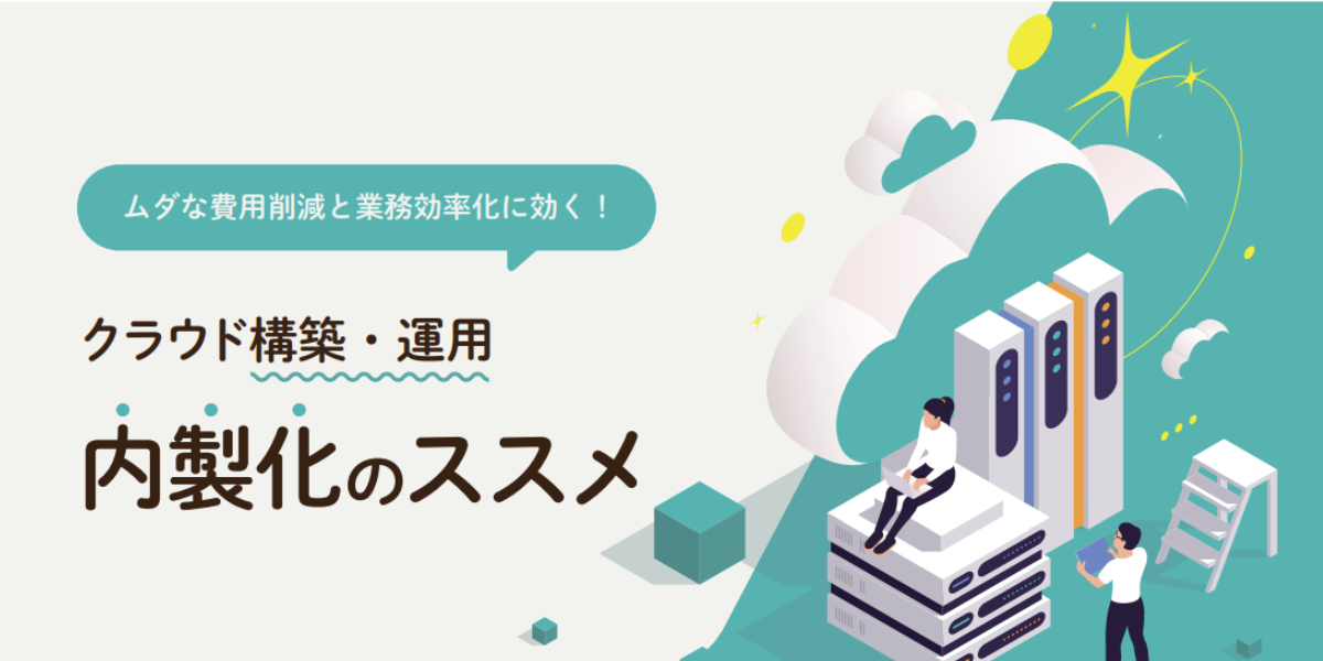 ムダな費用削減と業務効率化に効く！クラウド構築・運用 内製化のススメ