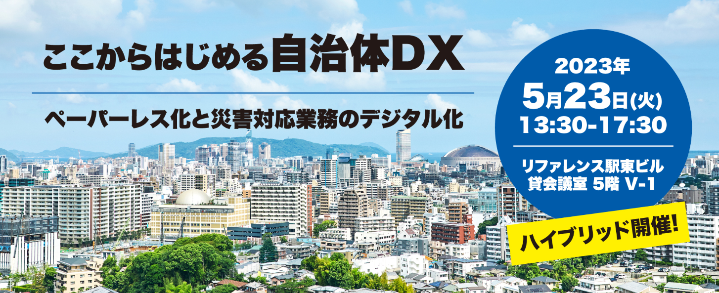 ここからはじめる自治体DX ペーパーレス化と災害対応業務のデジタル化   in 福岡　5月23日(火)ハイブリッド開催！リアル会場参加がおすすめ！