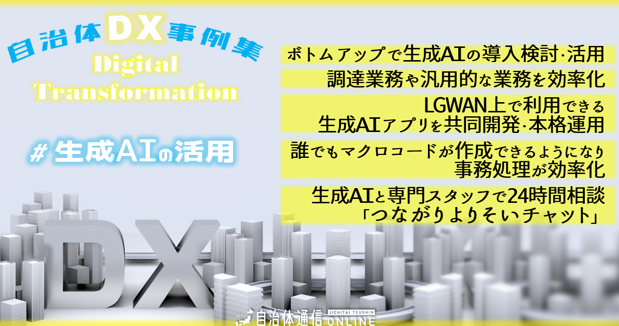 自治体DX事例集 #生成AIの活用｜ボトムアップで生成AIの導入検討・活用、調達業務や汎用的な業務を効率化、LGWAN上で利用できる生成AIアプリを共同開発・本格運用、誰でもマクロコードが作成できるようになり事務処理が効率化、生成AIと専門スタッフで24時間相談「つながりよりそいチャット」