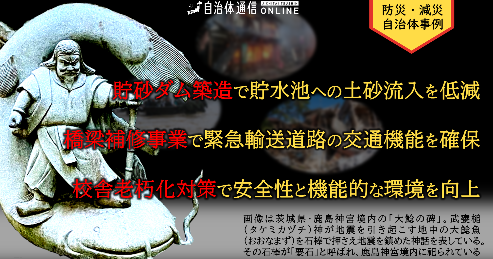防災・減災 自治体事例｜貯砂ダム築造で貯水池への土砂流入を低減、橋梁補修事業で緊急輸送道路の交通機能を確保、校舎老朽化対策で安全性と機能的な環境を向上