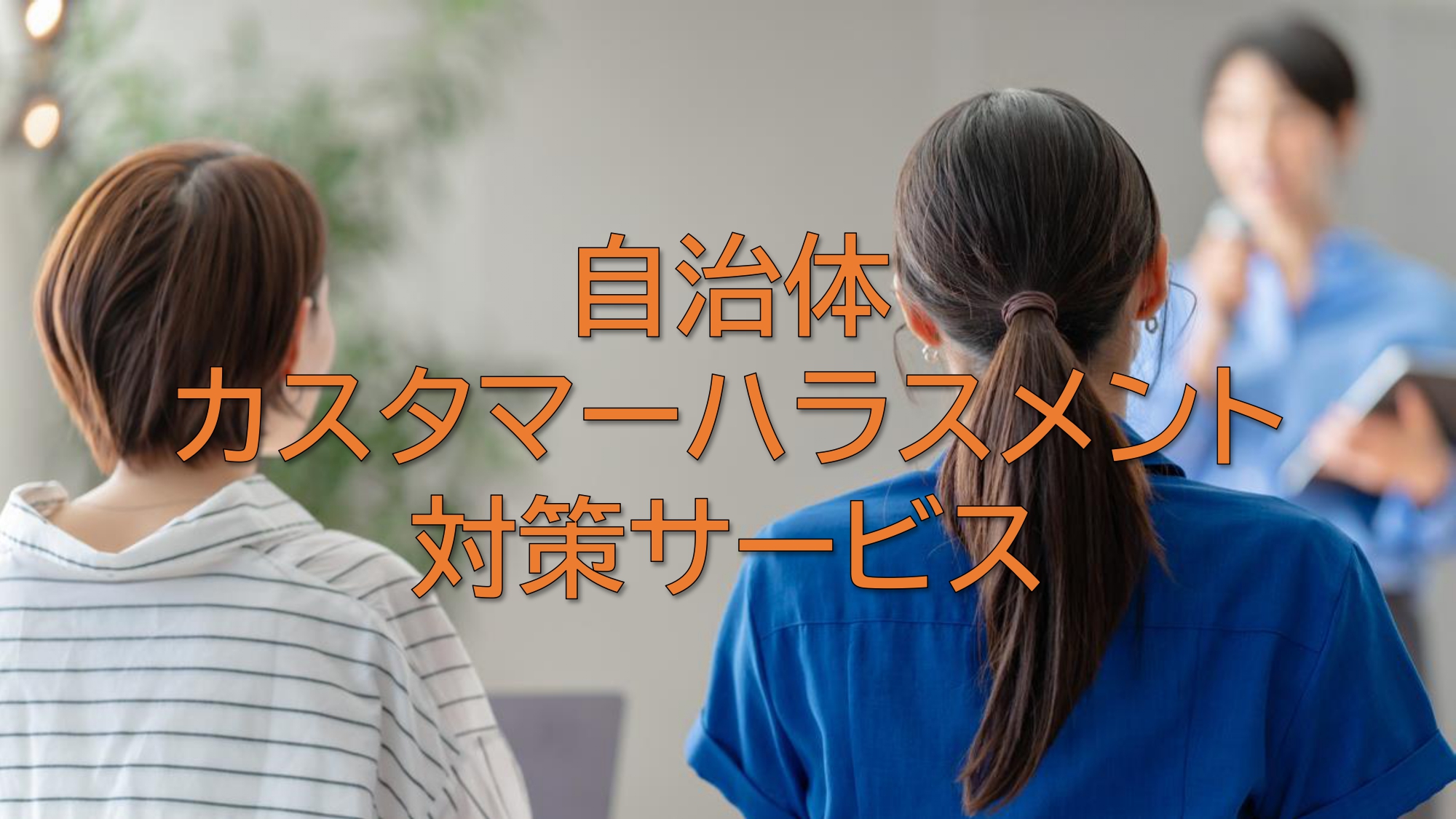 住民対応の負担を軽減し、働きやすい職場づくりをサポート～自治体向け『カスタマーハラスメント対策サービス』の紹介～