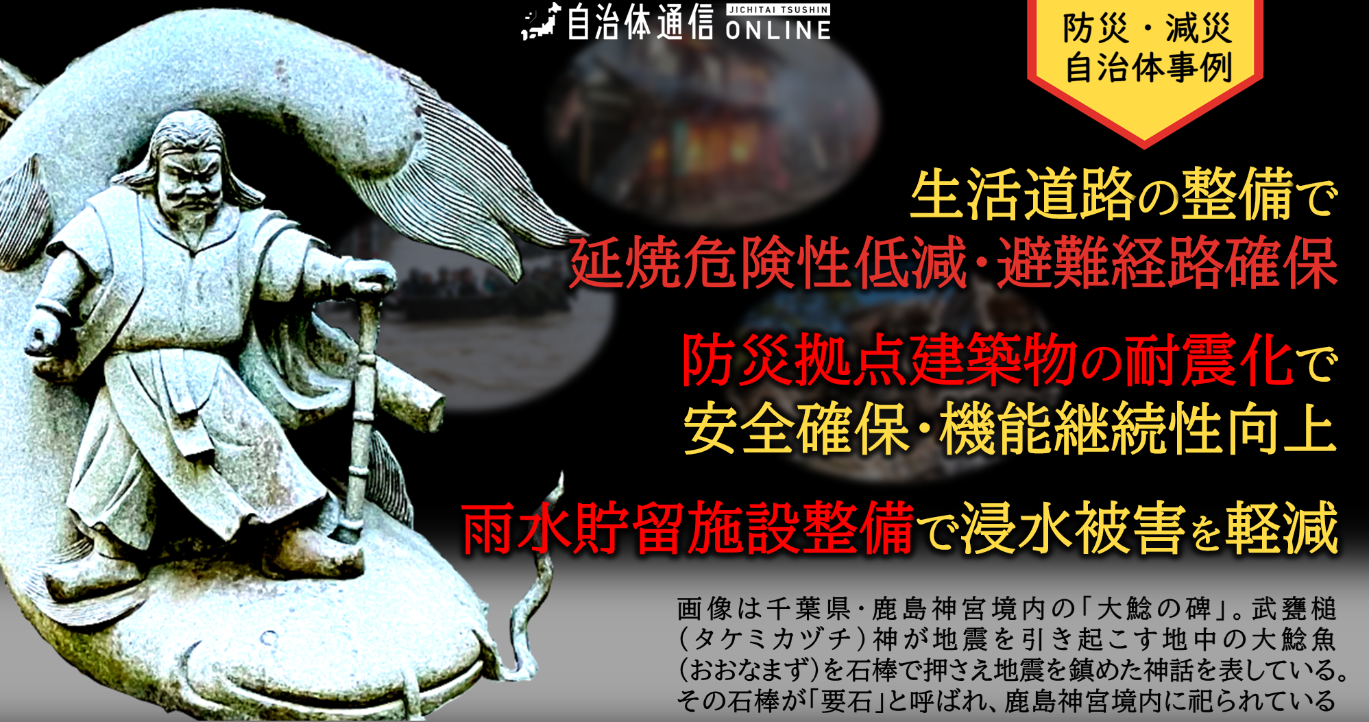 防災・減災 自治体事例｜生活道路の整備で延焼危険性低減・避難経路確保、防災拠点建築物の耐震化で安全確保・機能継続性向上、雨水貯留施設整備で浸水被害を軽減