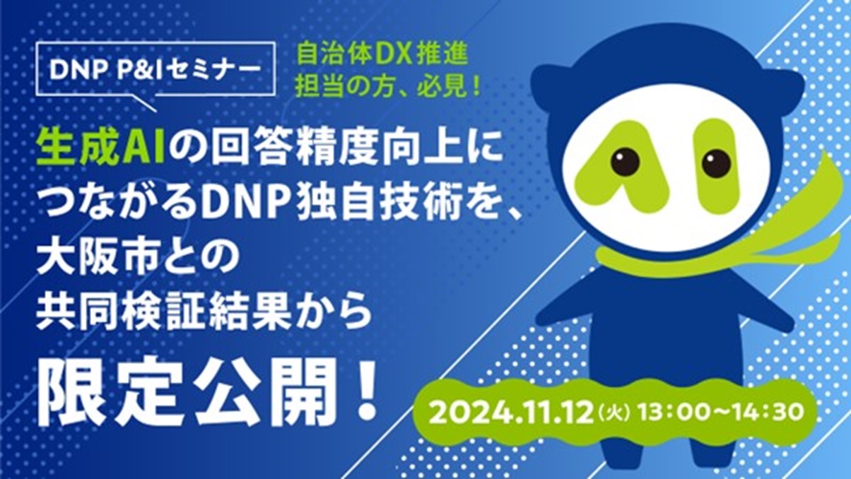 DNP P&Iセミナー 自治体DX推進担当の方、必見！ 生成AIの回答精度向上につながるDNP独自技術を、 大阪市との共同検証結果から限定公開！