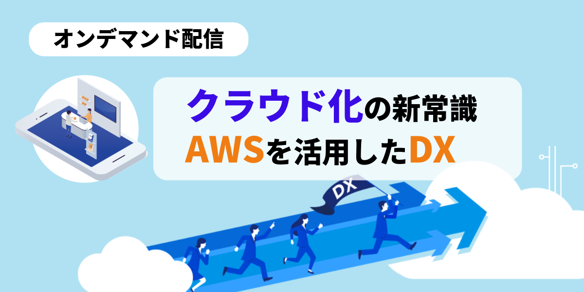 【オンデマンド配信】クラウド化による新常識とこれから - AWSを活用したクラウドDXのすすめ -