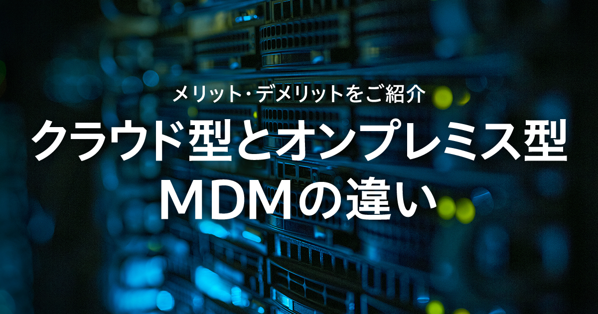 クラウド型MDMとオンプレミス型MDMの違いとは？メリット・デメリットをご紹介