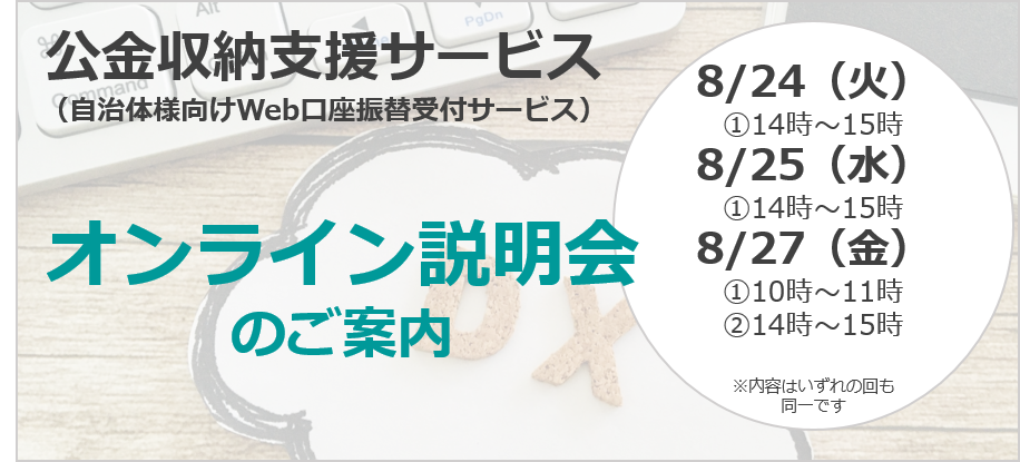 【無料オンライン説明会】公金収納支援サービス（自治体様向けWeb口座振替受付サービス）オンライン説明会を開催します！ 2021年8月24日・8月25日・8月27日開催