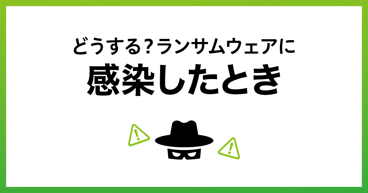 ランサムウェアに感染したらどうなる？実際に感染した場合の個人と企業の対処法