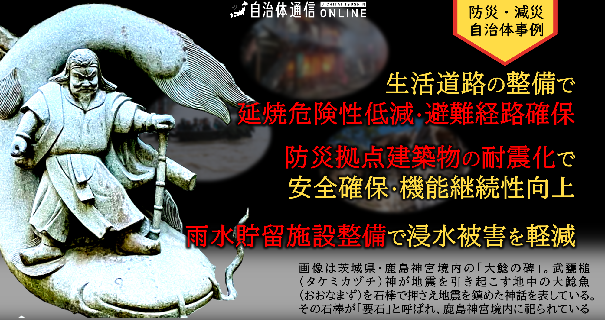 防災・減災 自治体事例｜生活道路の整備で延焼危険性低減・避難経路確保、防災拠点建築物の耐震化で安全確保・機能継続性向上、雨水貯留施設整備で浸水被害を軽減