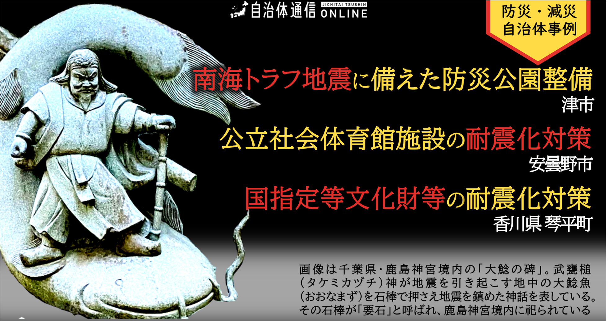 防災・減災 自治体事例|南海トラフ地震に備えた防災公園整備、公立社会体育館施設の耐震化対策、国指定等文化財等の耐震化対策
