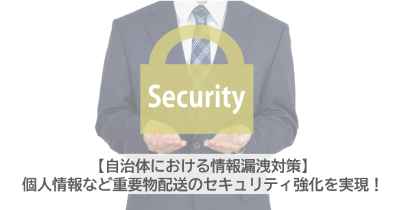 【自治体における情報漏洩対策】個人情報など重要物配送のセキュリティ強化を実現！