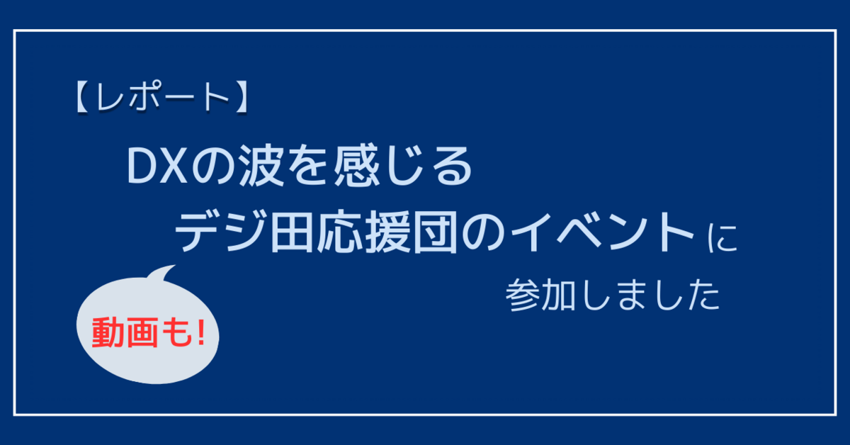 【レポート】DXの波を感じるデジ田応援団のイベントに参加しました（動画コンテンツあり）