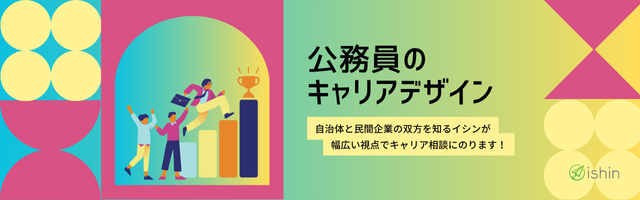 公務員のキャリアデザイン 自治体と民間企業の双方を知るイシンが、幅広い視点でキャリア相談にのります！