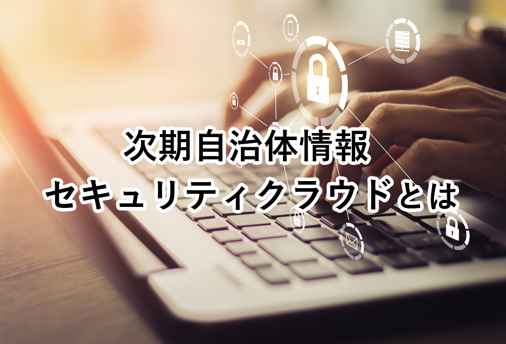 次期自治体情報セキュリティクラウドとは？詳しい要件や対策を解説【自治体事例の教科書】