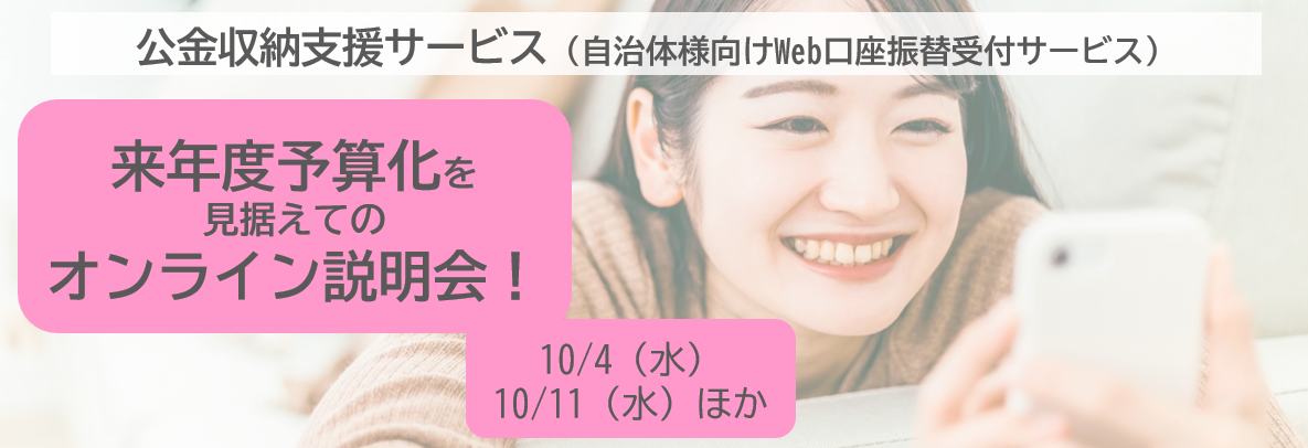 【無料オンライン説明会】 来年度予算化を見据えて、庁内の検討をスムーズに進めるためには？ Web口座振替受付サービスの導入をご検討の自治体さま、ぜひご参加ください！ 2023年10月4日（水）・11日（水）ほか複数開催！