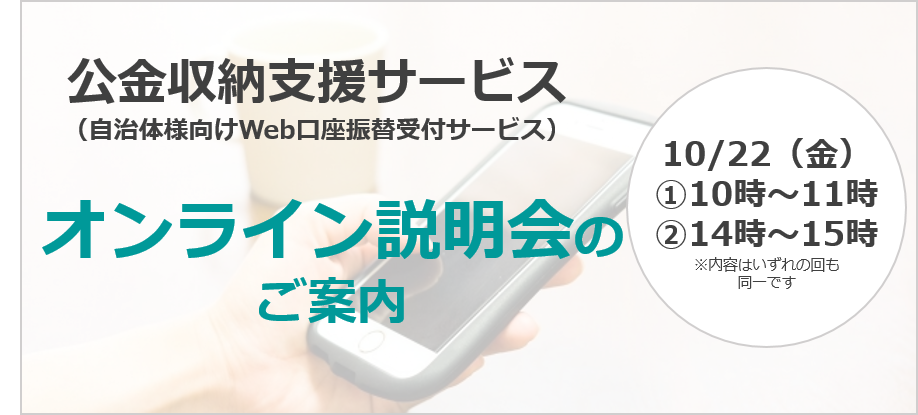 【無料オンライン説明会】公金収納支援サービス（自治体様向けWeb口座振替受付サービス）オンライン説明会を開催します！ 2021年10月22日開催