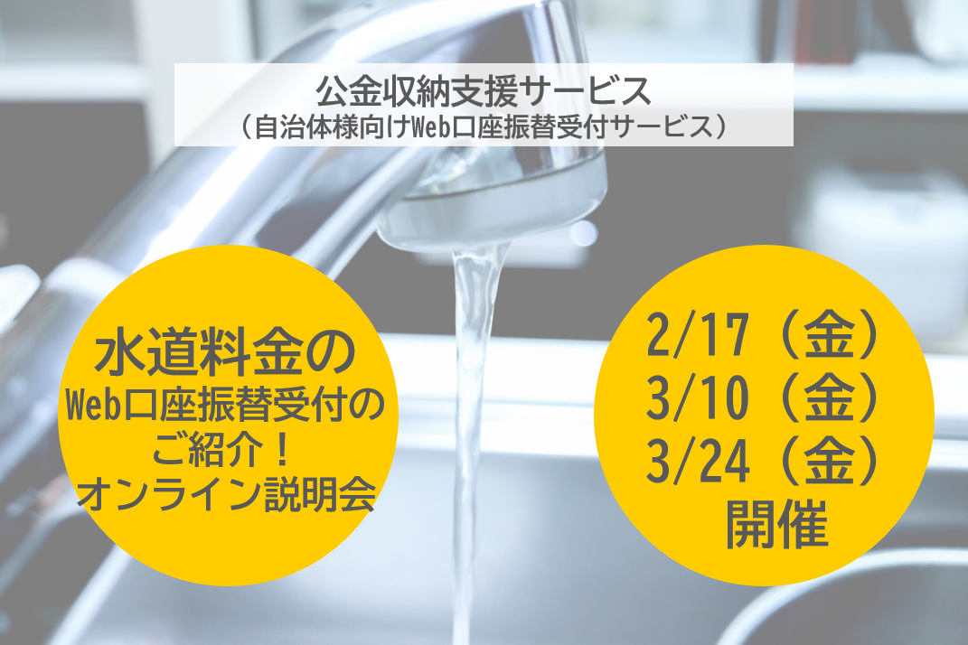 【水道料金に特化】公金収納支援サービス（自治体様向けWeb口座振替受付サービス）オンライン説明会を開催します！ 2023年2月17日（金）ほか複数日程開催！