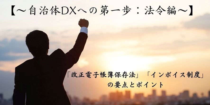 ～自治体DXへの第一歩：法令編～ 「改正電子帳簿保存法」「インボイス制度」の要点とポイント