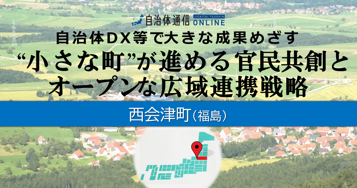 【福島県 耶麻郡 西会津町】自治体DX等で大きな成果めざす～“小さな町”が進める官民共創とオープンな広域連携戦略