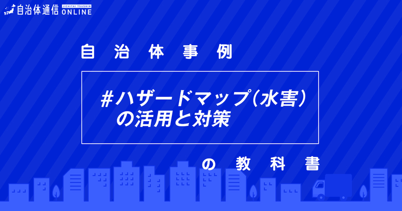 ハザードマップ（水害）の活用と対策における自治体の課題と取組事例【自治体事例の教科書】