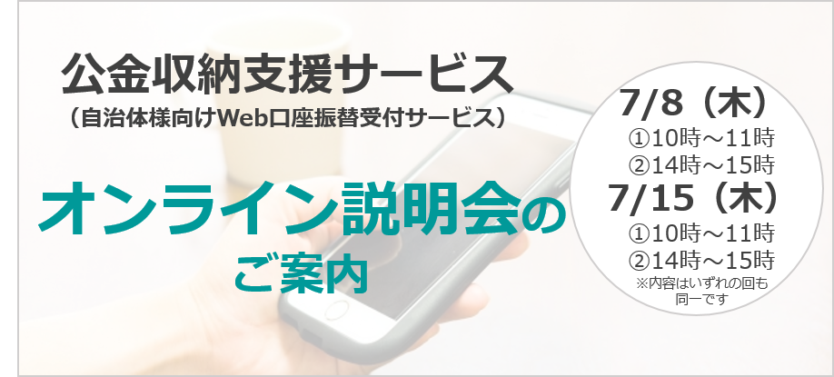 【無料オンライン説明会】公金収納支援サービス（自治体様向けWeb口座振替受付サービス）オンライン説明会を開催します！ 2021年7月8日・2021年7月15日開催