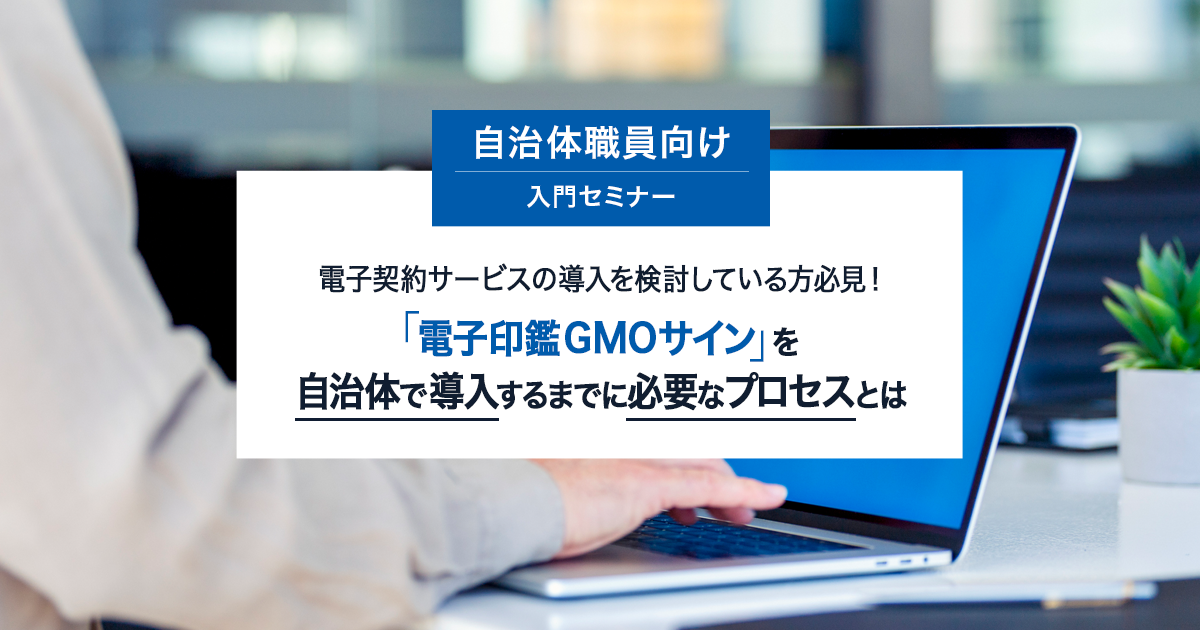 電子契約サービスの導入を検討している方必見！「電子印鑑GMOサイン」を自治体で導入するまでに必要なプロセスとは