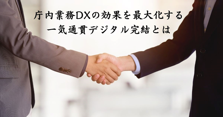 【庁内業務のDX】効果を最大化する「一気通貫デジタル完結」とは