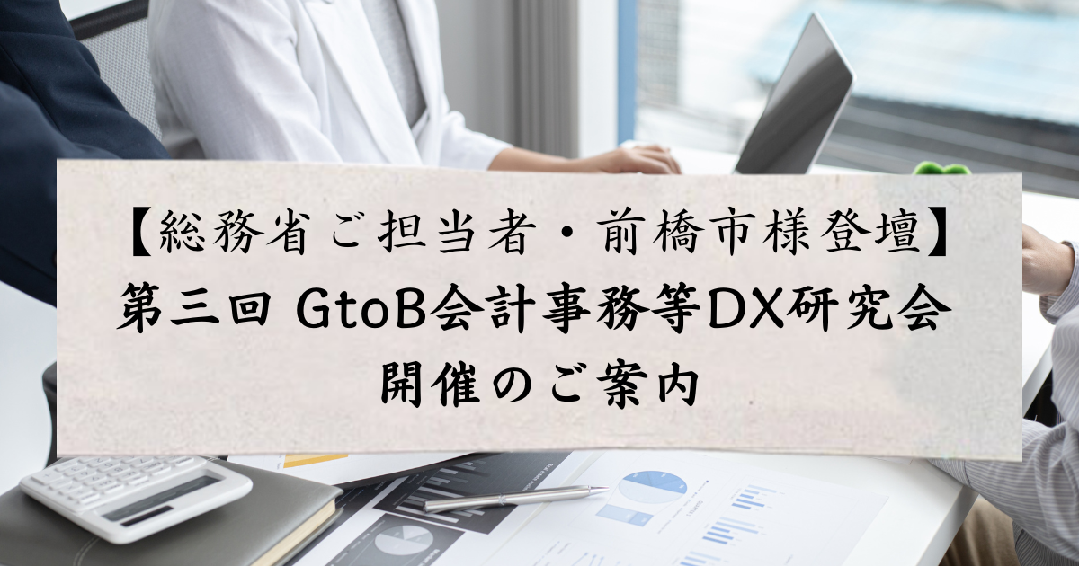 【DX課の皆様】【総務省ご担当者・前橋市様登壇】第三回 GtoB会計事務等DX研究会 開催のご案内