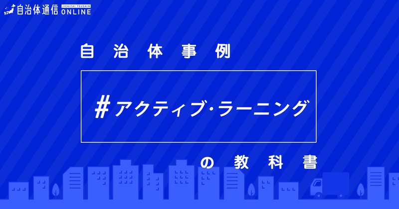 「アクティブ・ラーニング」について・実施事例【自治体事例の教科書】