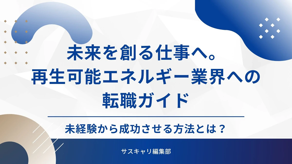 未来を創る仕事へ。再生可能エネルギー業界への転職ガイド｜未経験から成功させる方法とは？