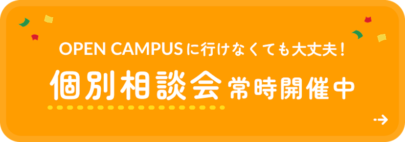 OPEN CAMPUSに行けなくても大丈夫！ 個別相談会常時開催中