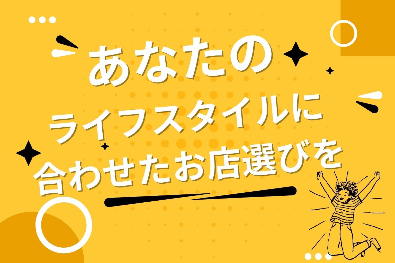 あなたのライフスタイルに合わせたお店選びを