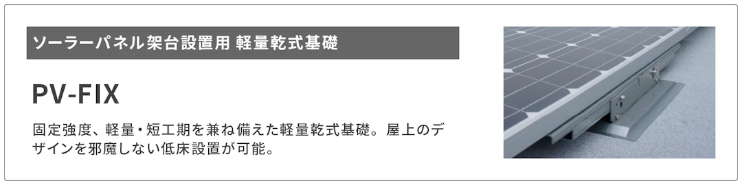 ソーラーパネル架台設置用 軽量乾式基礎 PV-FIXページへのリンクボタンです。PV-FIXは固定強度、軽量・短工期を兼ね備えた軽量乾式基礎です。屋上のデザインを邪魔しない低床設置が可能です。