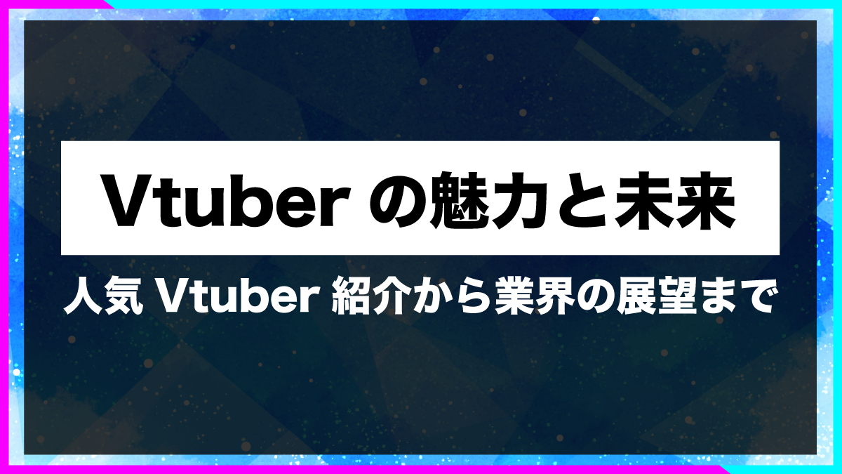 Vtuberの魅力と未来：人気Vtuber紹介から業界の展望まで